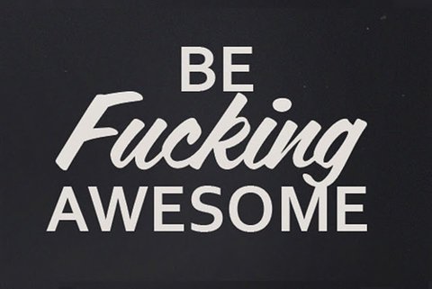 Be fuckin awesome!